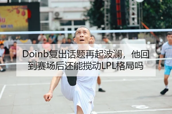 Doinb复出话题再起波澜，他回到赛场后还能搅动LPL格局吗