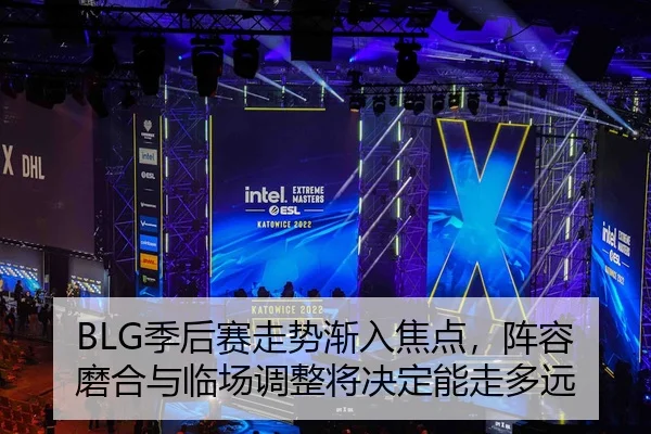 BLG季后赛走势渐入焦点，阵容磨合与临场调整将决定能走多远